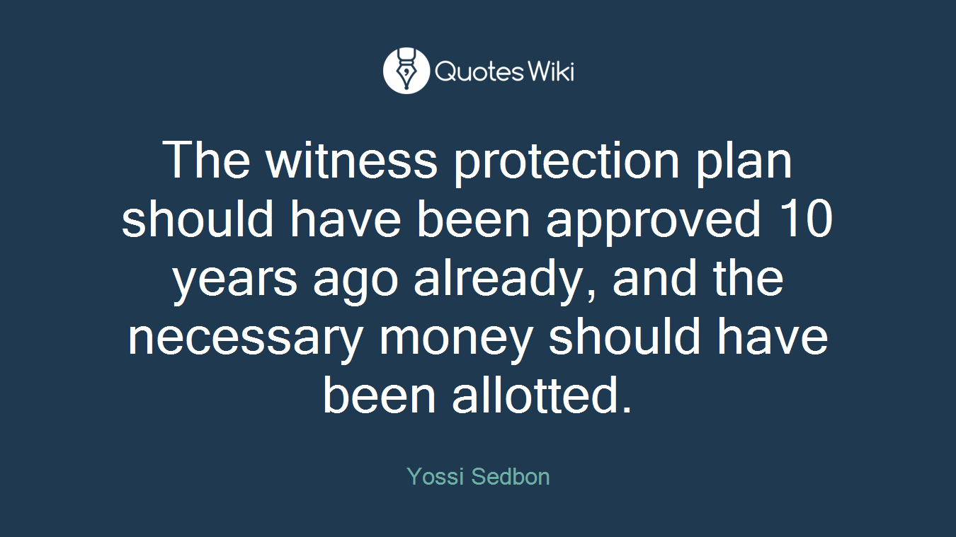 The witness protection plan should have been approved 10 years ago already, and the necessary money should have been allotted.