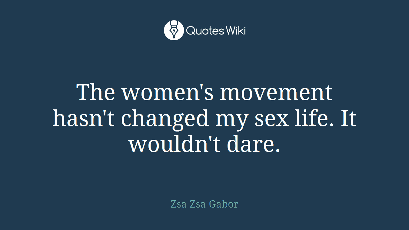 The women's movement hasn't changed my sex life. It wouldn't dare.