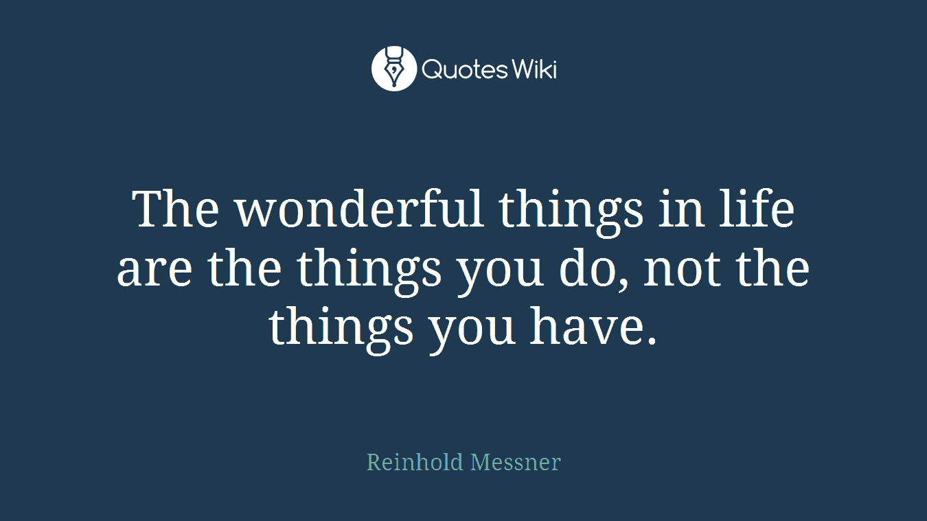 The wonderful things in life are the things you do, not the things you have.