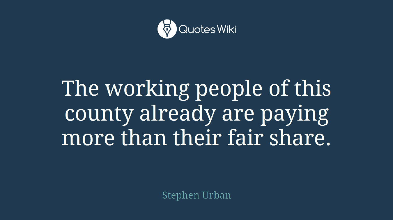 The working people of this county already are paying more than their fair share.
