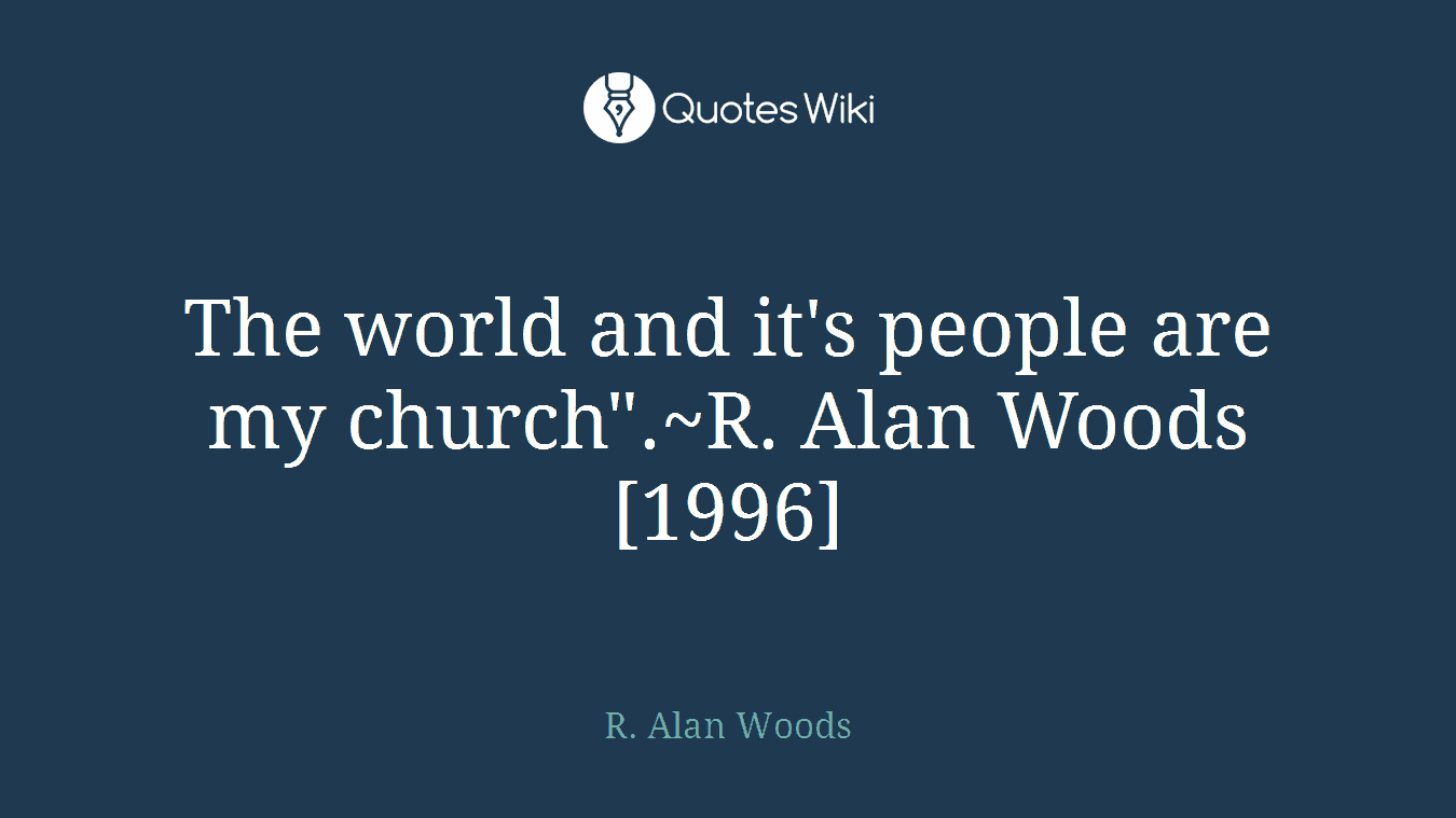 The world and it's people are my church".~R. Alan Woods [1996]