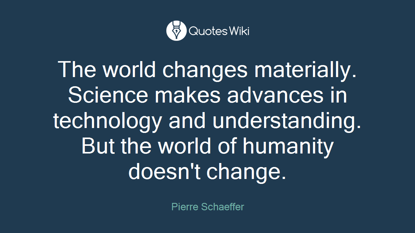 The world changes materially. Science makes advances in technology and understanding. But the world of humanity doesn't change.