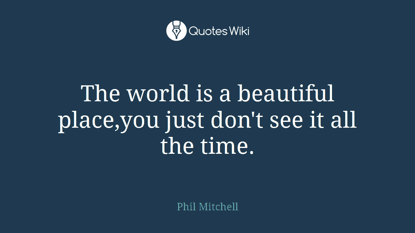 The world is a beautiful place,you just don't see it all the time.