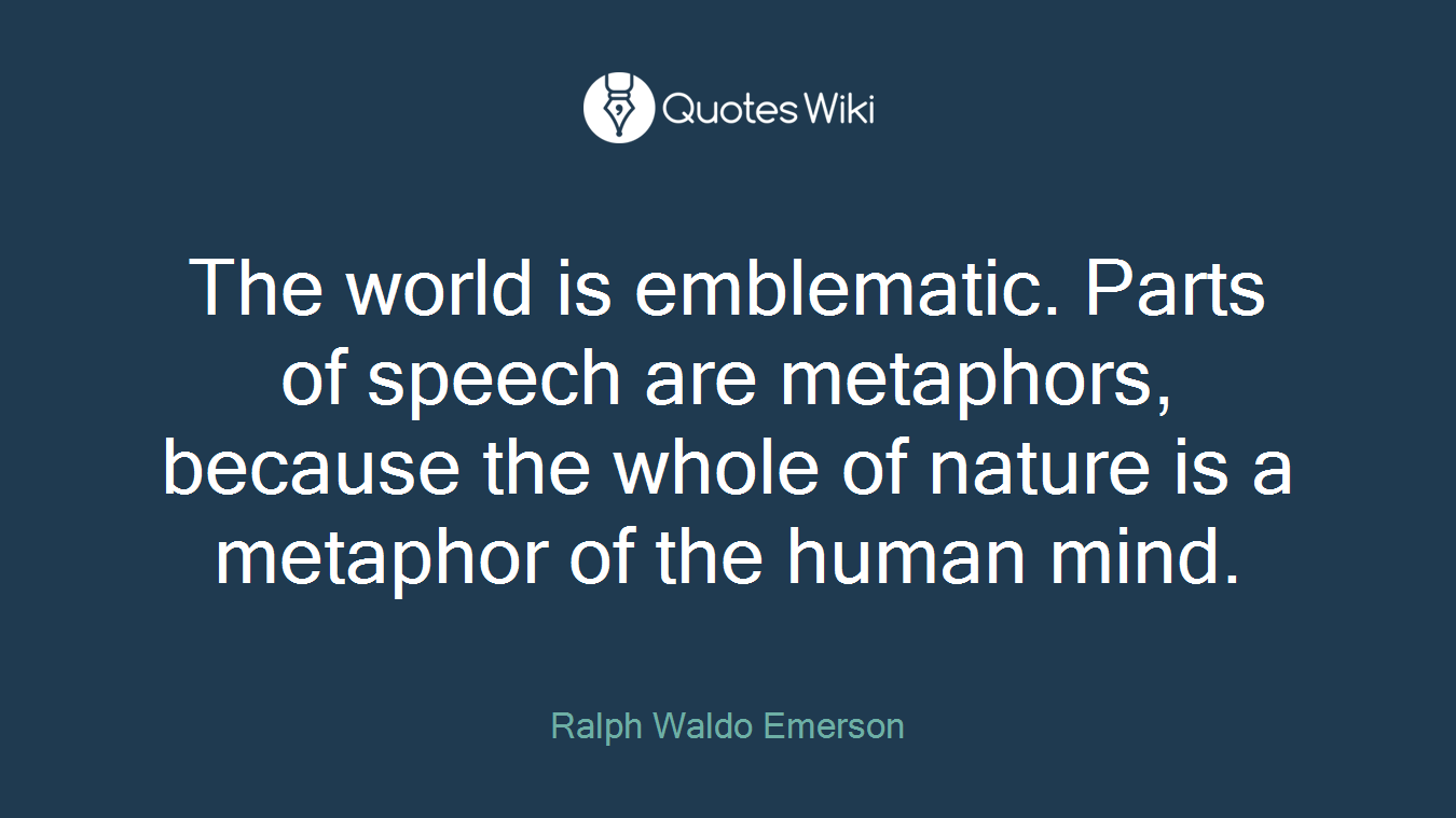 The world is emblematic. Parts of speech are metaphors, because the whole of nature is a metaphor of the human mind.