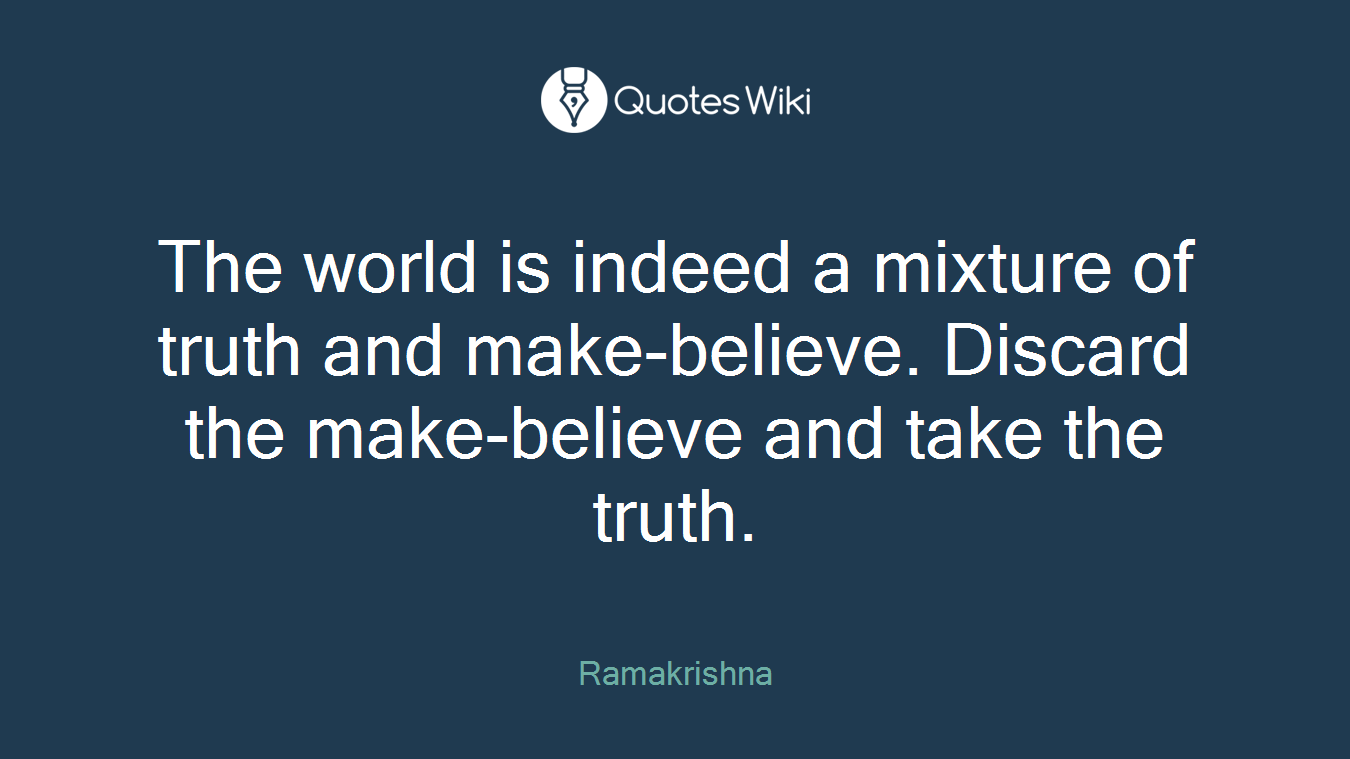 The world is indeed a mixture of truth and make-believe. Discard the make-believe and take the truth.