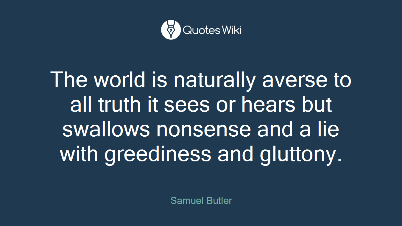 The world is naturally averse to all truth it sees or hears but swallows nonsense and a lie with greediness and gluttony.