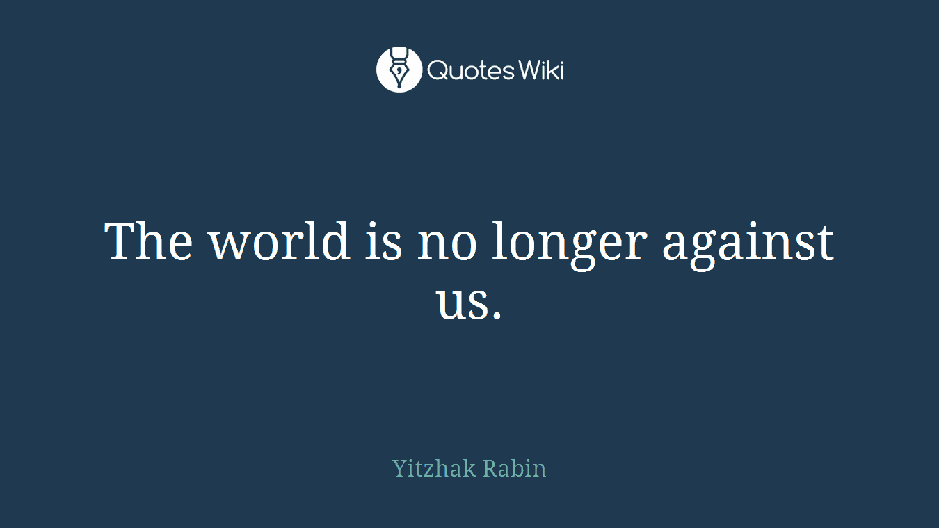The world is no longer against us.