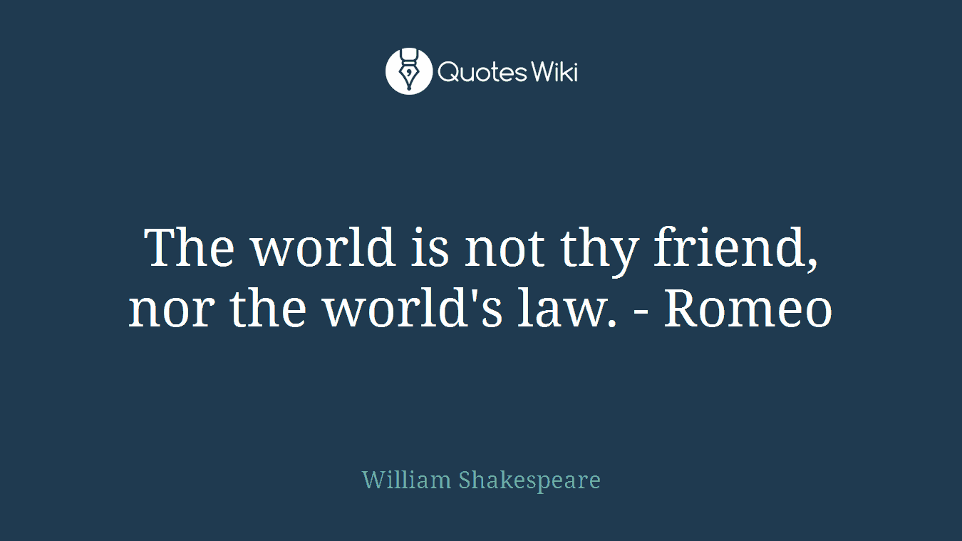 The world is not thy friend, nor the world's law. - Romeo