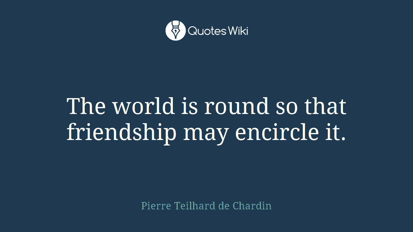 The world is round so that friendship may encircle it.