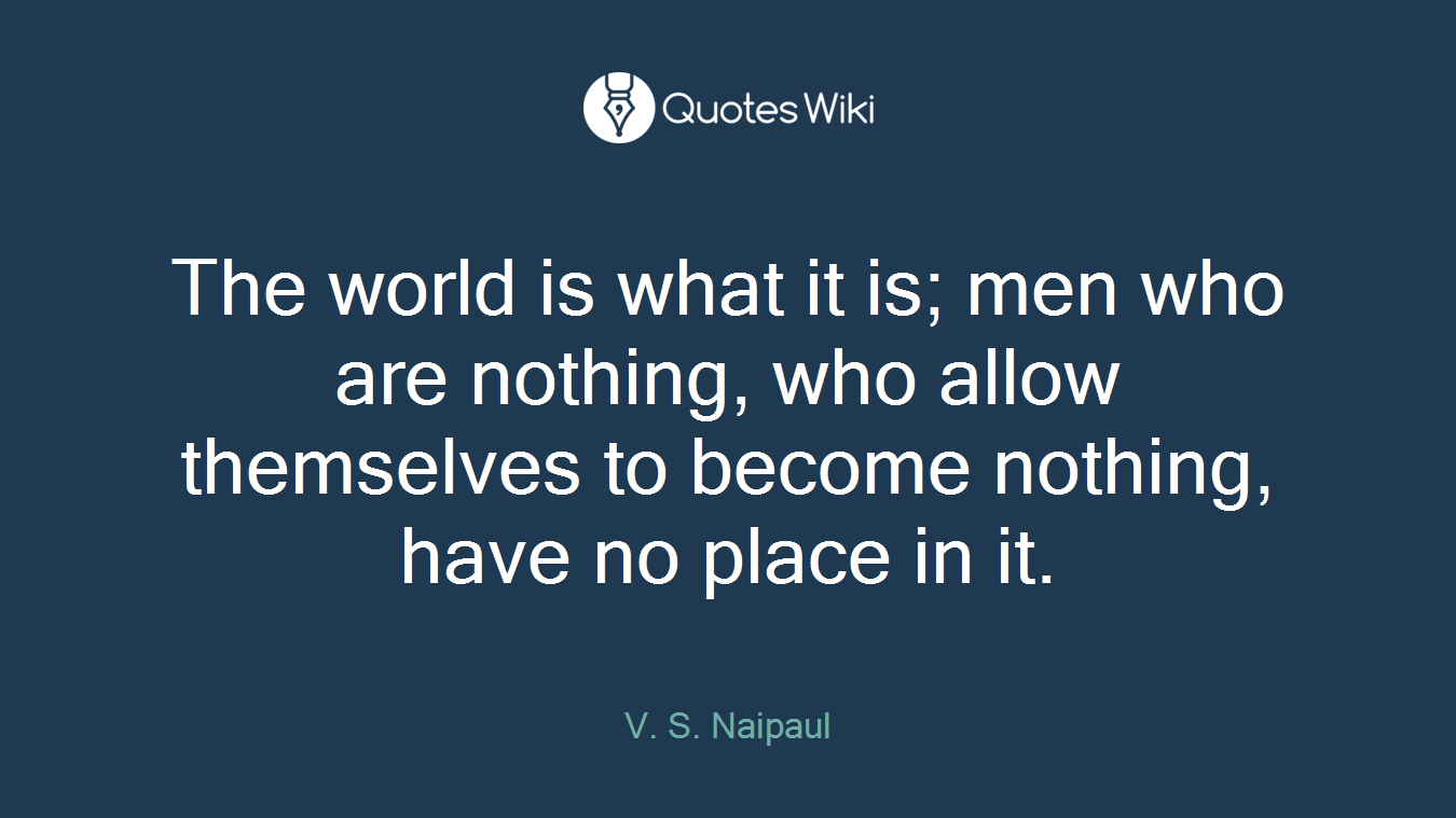 The world is what it is; men who are nothing, who allow themselves to become nothing, have no place in it.