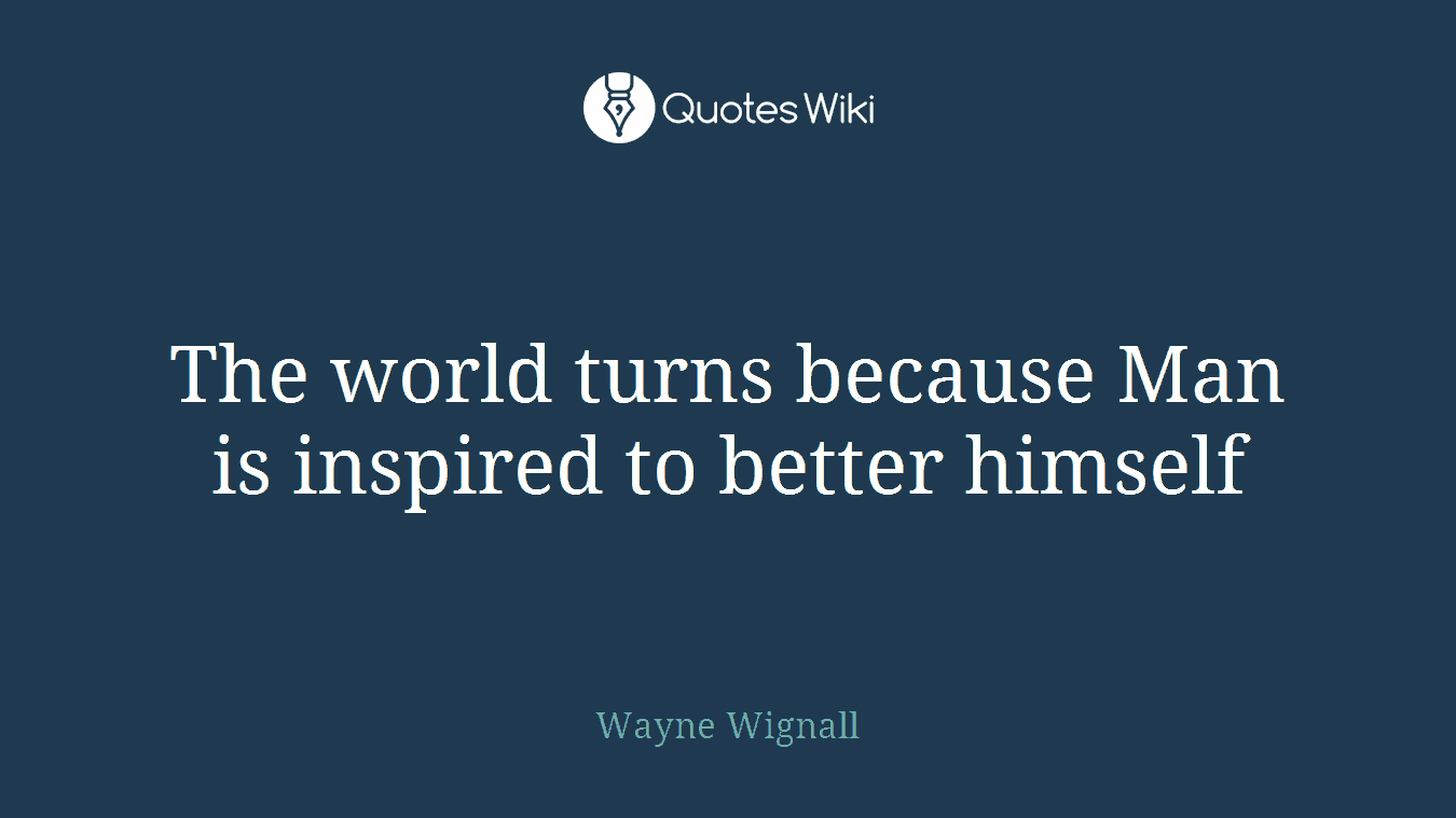 The world turns because Man is inspired to better himself