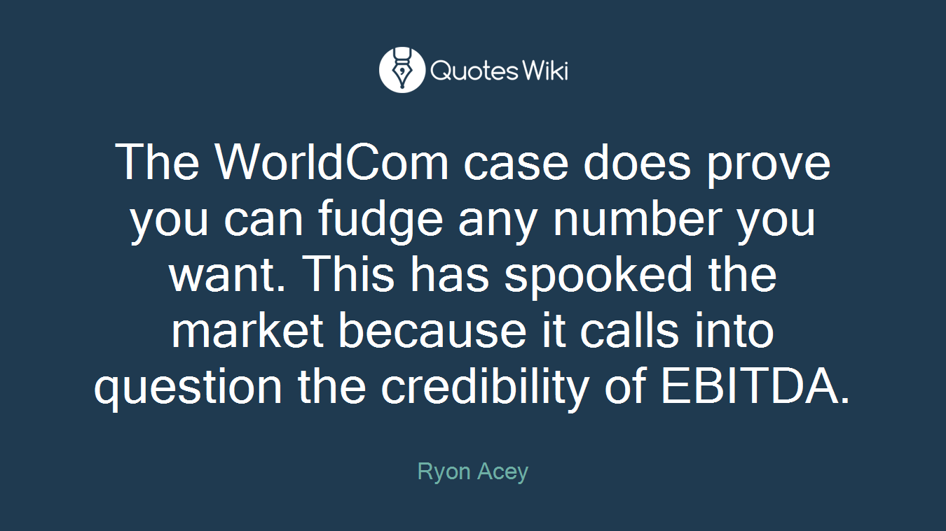 The WorldCom case does prove you can fudge any number you want. This has spooked the market because it calls into question the credibility of EBITDA.