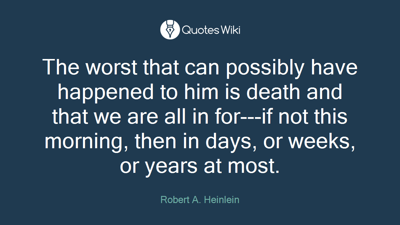 The worst that can possibly have happened to him is death and that we are all in for---if not this morning, then in days, or weeks, or years at most.