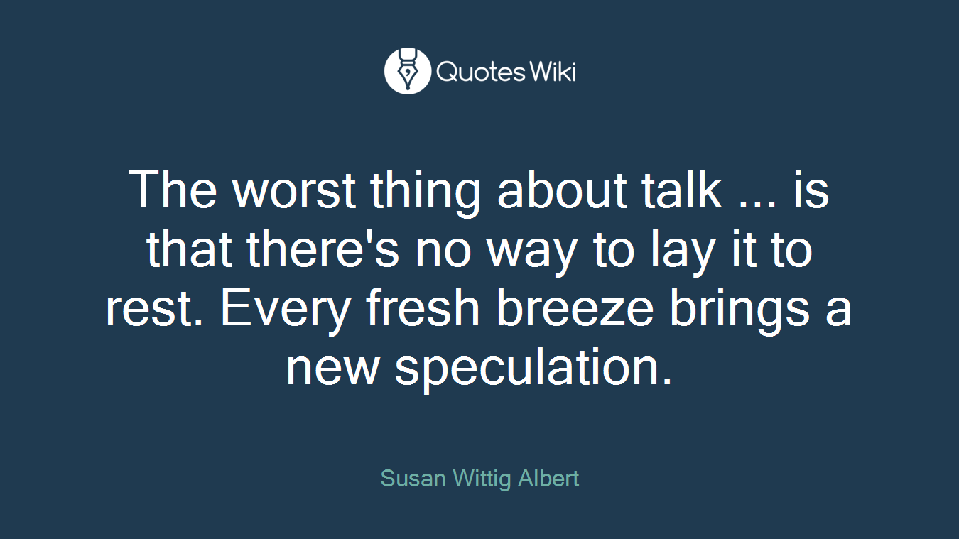 The worst thing about talk ... is that there's no way to lay it to rest. Every fresh breeze brings a new speculation.