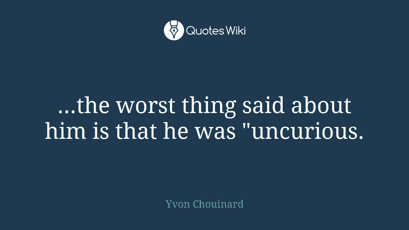 …the worst thing said about him is that he was "uncurious.