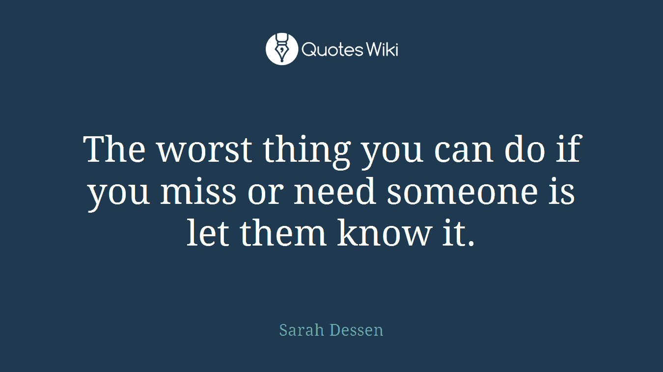 The worst thing you can do if you miss or need someone is let them know it.