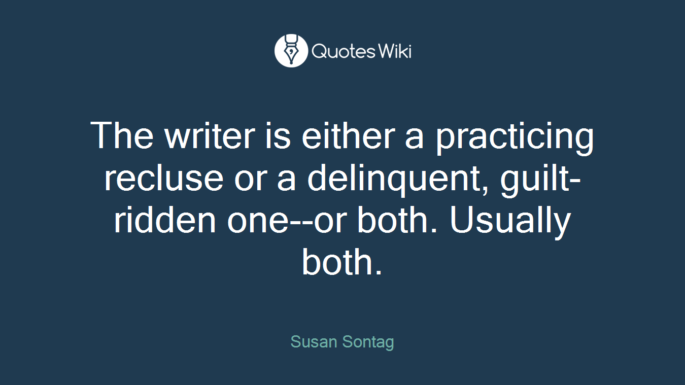 The writer is either a practicing recluse or a delinquent, guilt-ridden one--or both. Usually both.