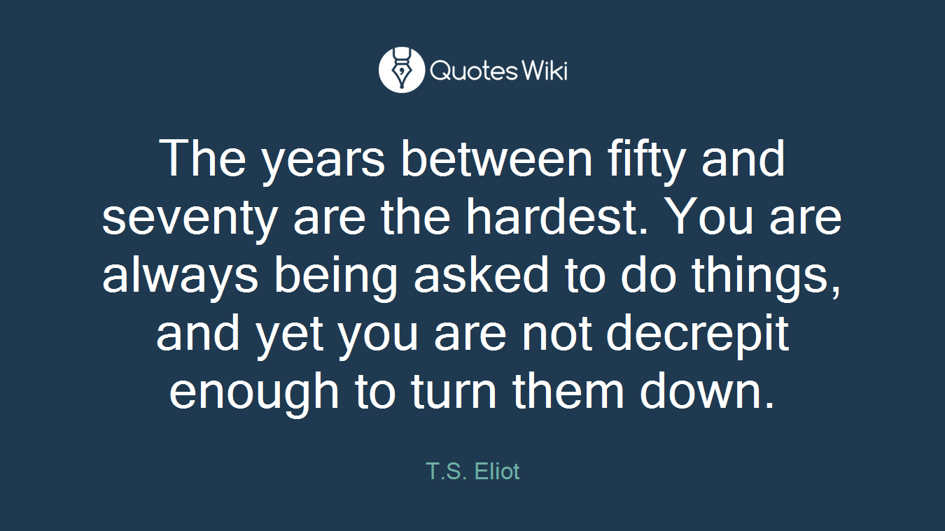 The years between fifty and seventy are the hardest. You are always being asked to do things, and yet you are not decrepit enough to turn them down.