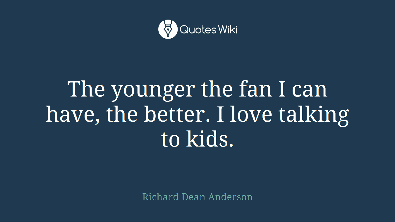 The younger the fan I can have, the better. I love talking to kids.