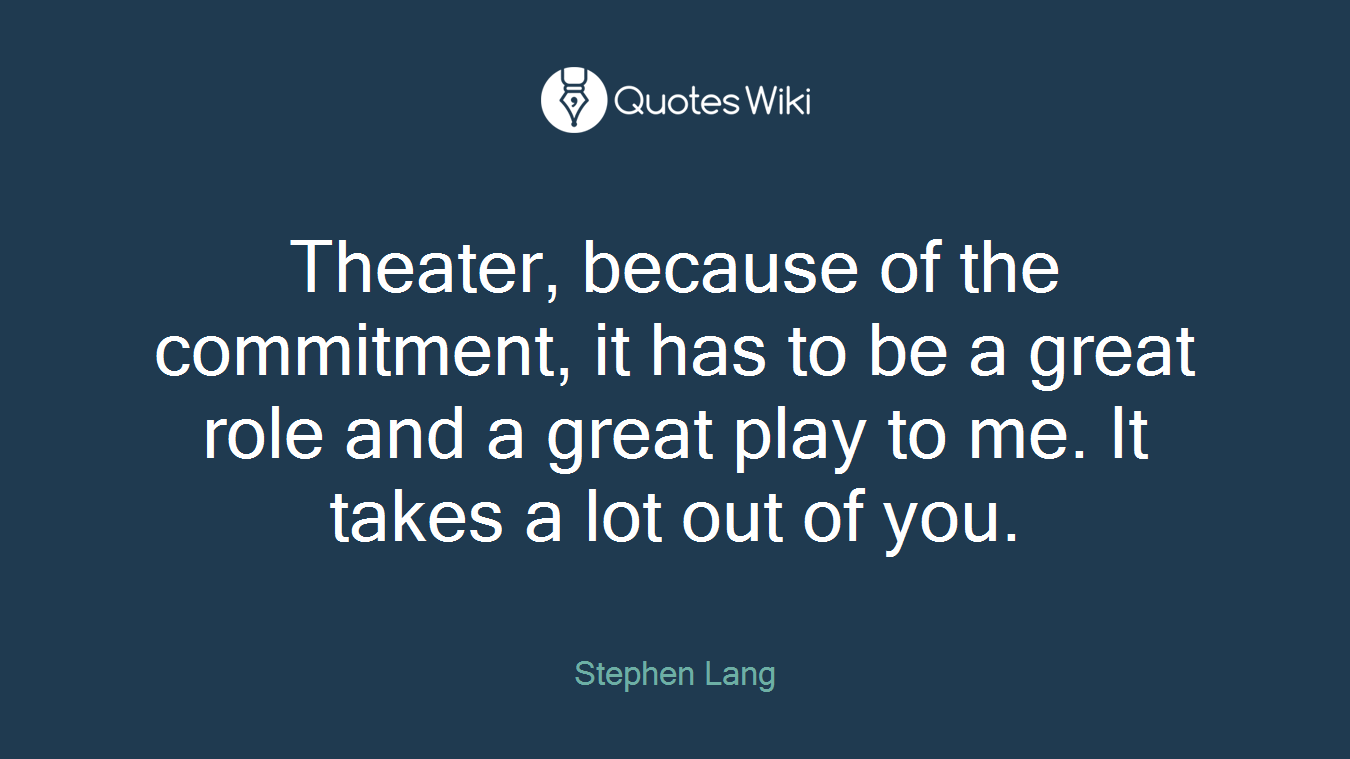 Theater, because of the commitment, it has to be a great role and a great play to me. It takes a lot out of you.