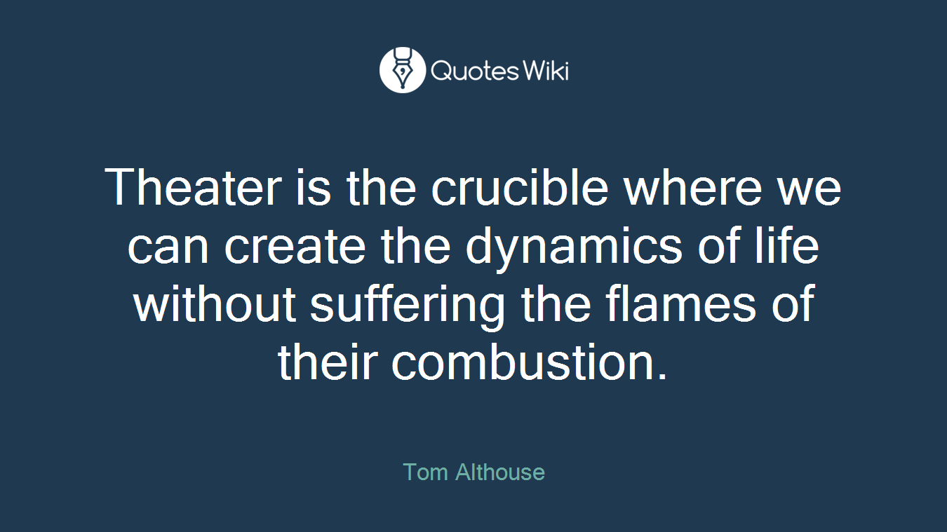 Theater is the crucible where we can create the dynamics of life without suffering the flames of their combustion.