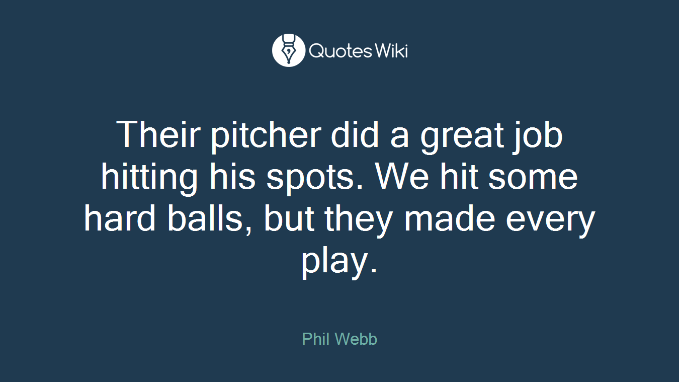 Their pitcher did a great job hitting his spots. We hit some hard balls, but they made every play.