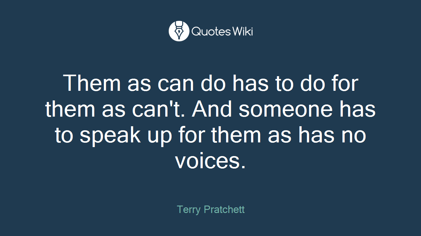 Them as can do has to do for them as can't. And someone has to speak up for them as has no voices.