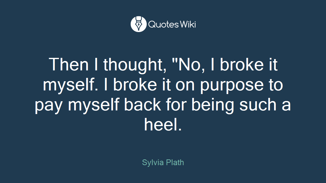 Then I thought, "No, I broke it myself. I broke it on purpose to pay myself back for being such a heel.