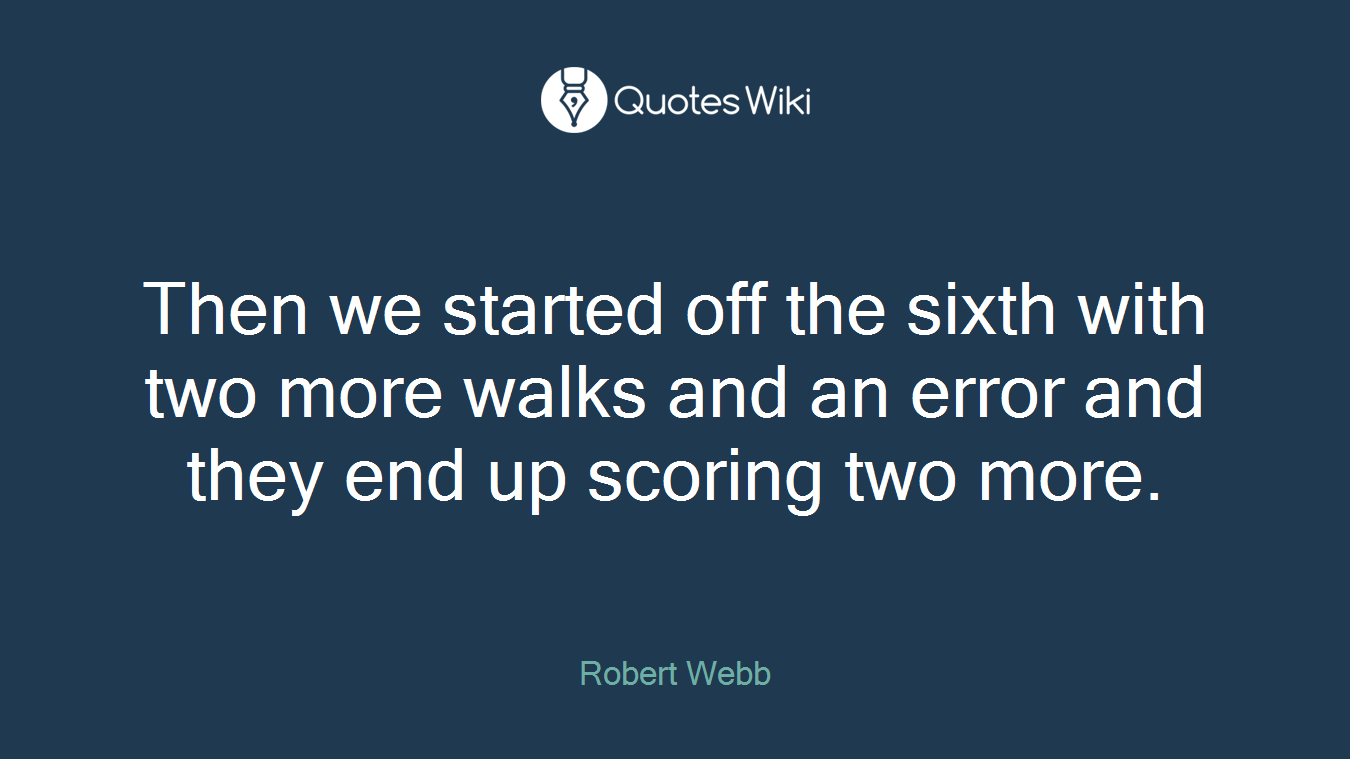 Then we started off the sixth with two more walks and an error and they end up scoring two more.