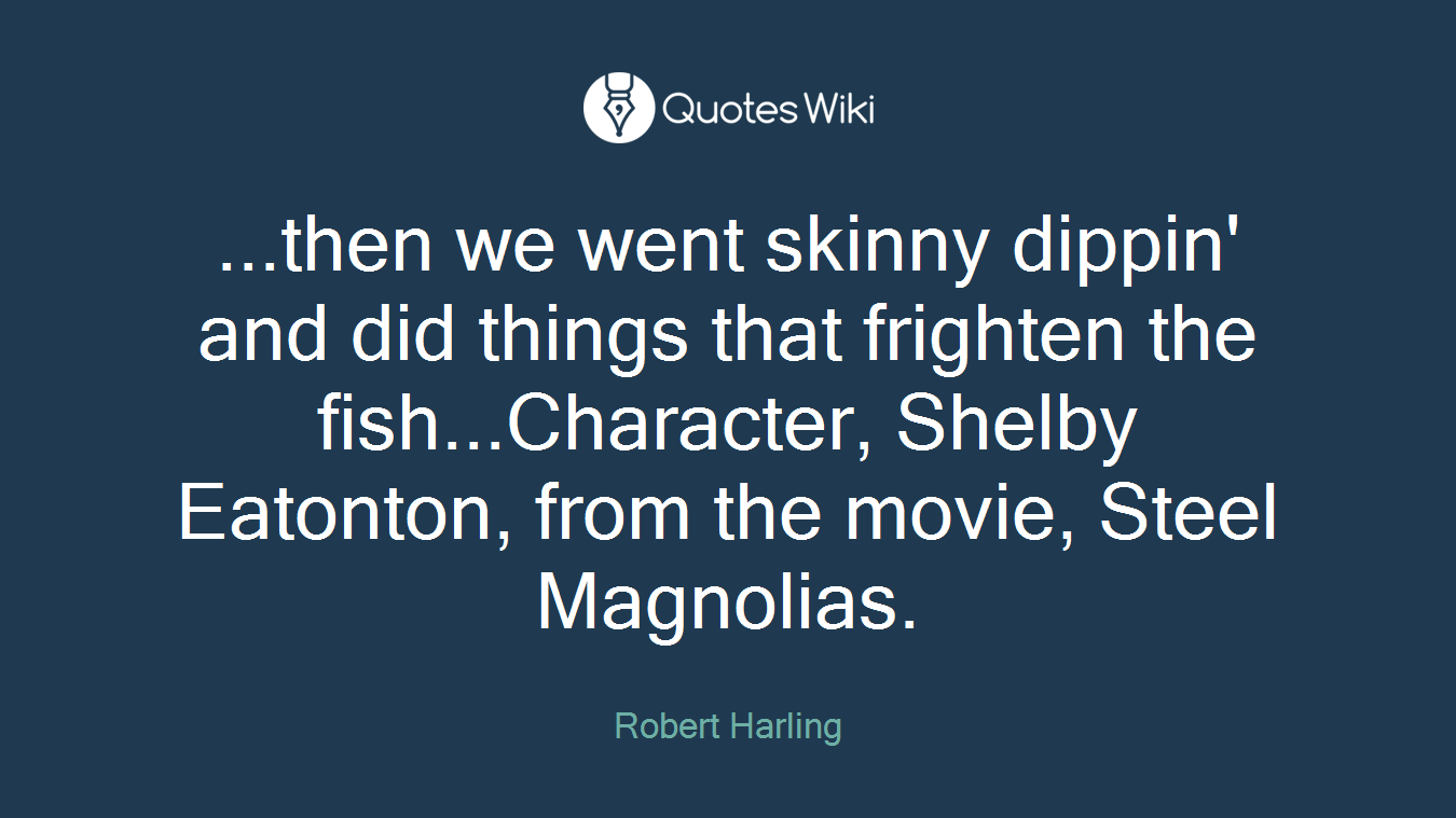 ...then we went skinny dippin' and did things that frighten the fish...Character, Shelby Eatonton, from the movie, Steel Magnolias.