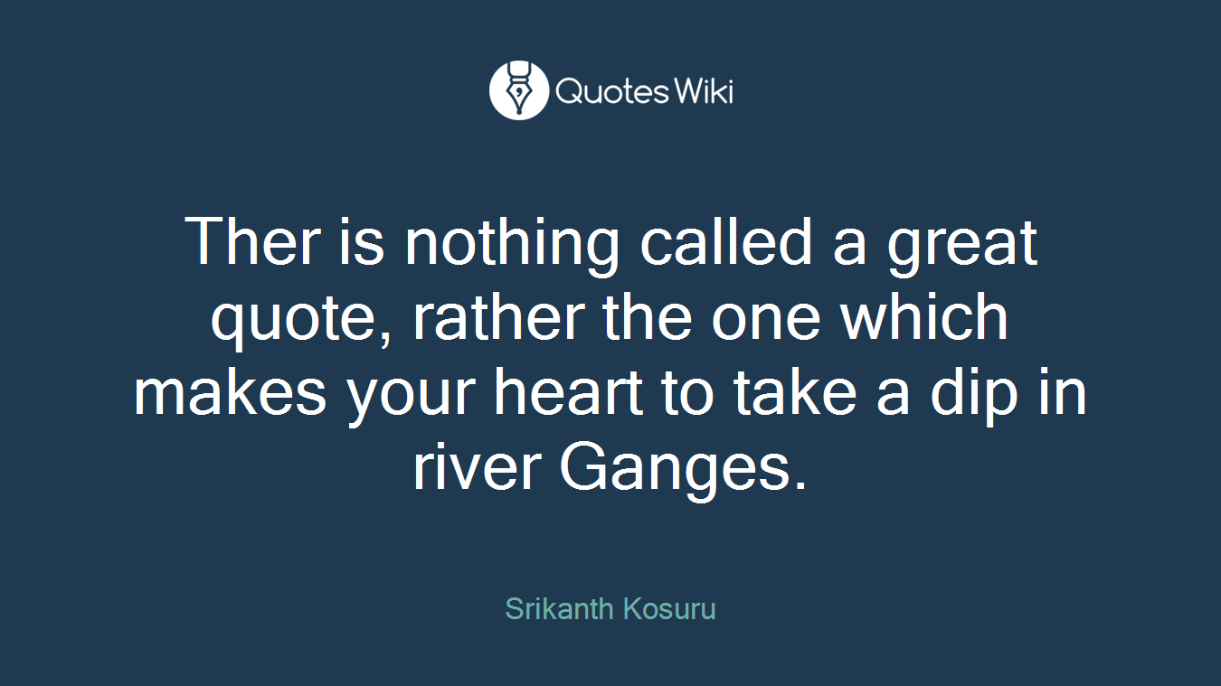 Ther is nothing called a great quote, rather the one which makes your heart to take a dip in river Ganges.