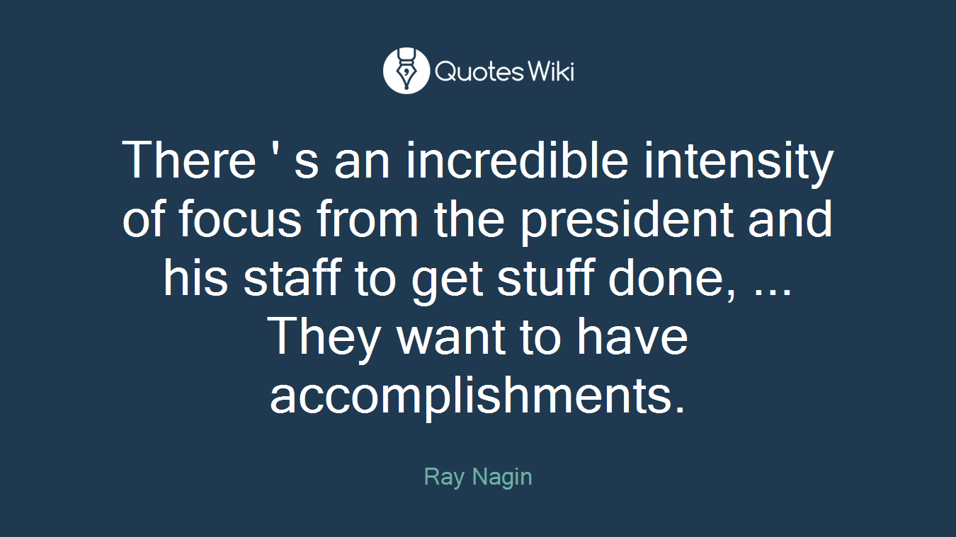 There ' s an incredible intensity of focus from the president and his staff to get stuff done, ... They want to have accomplishments.