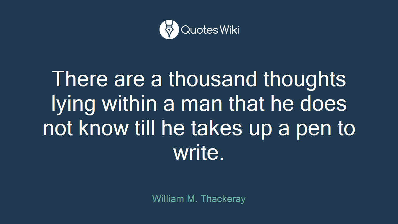 There are a thousand thoughts lying within a man that he does not know till he takes up a pen to write.
