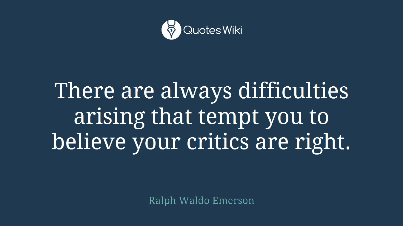 There are always difficulties arising that tempt you to believe your critics are right.