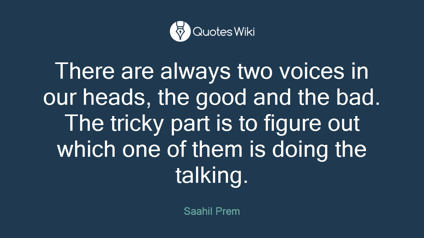 There are always two voices in our heads, the good and the bad. The tricky part is to figure out which one of them is doing the talking.