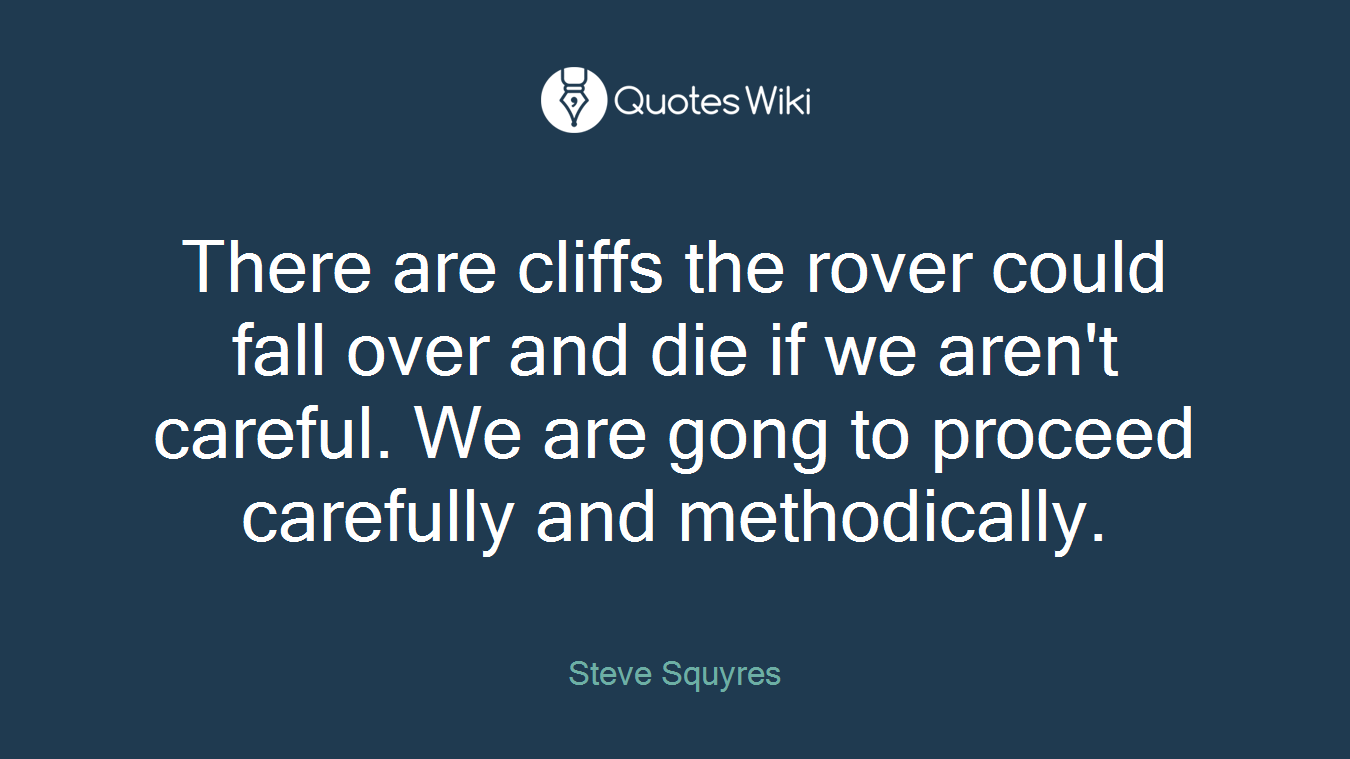 There are cliffs the rover could fall over and die if we aren't careful. We are gong to proceed carefully and methodically.