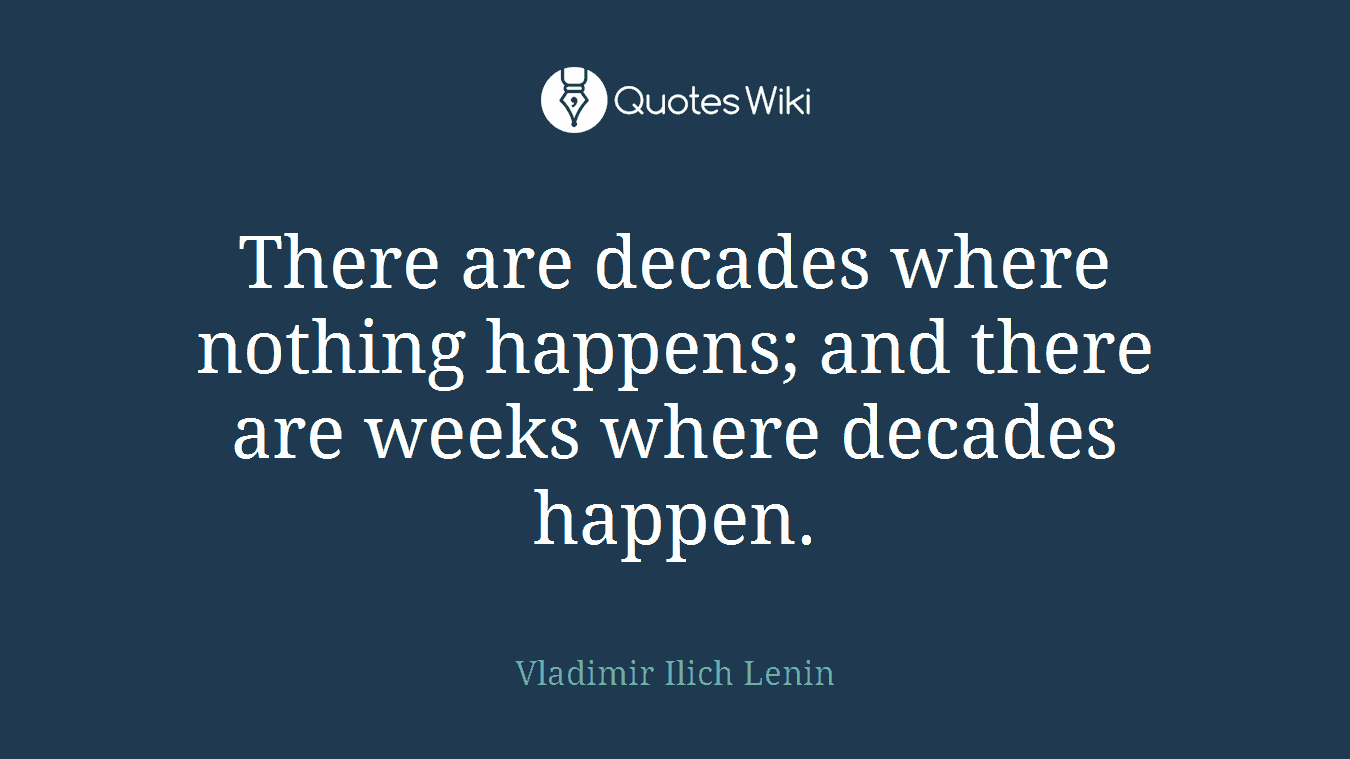 There are decades where nothing happens; and there are weeks where decades happen.