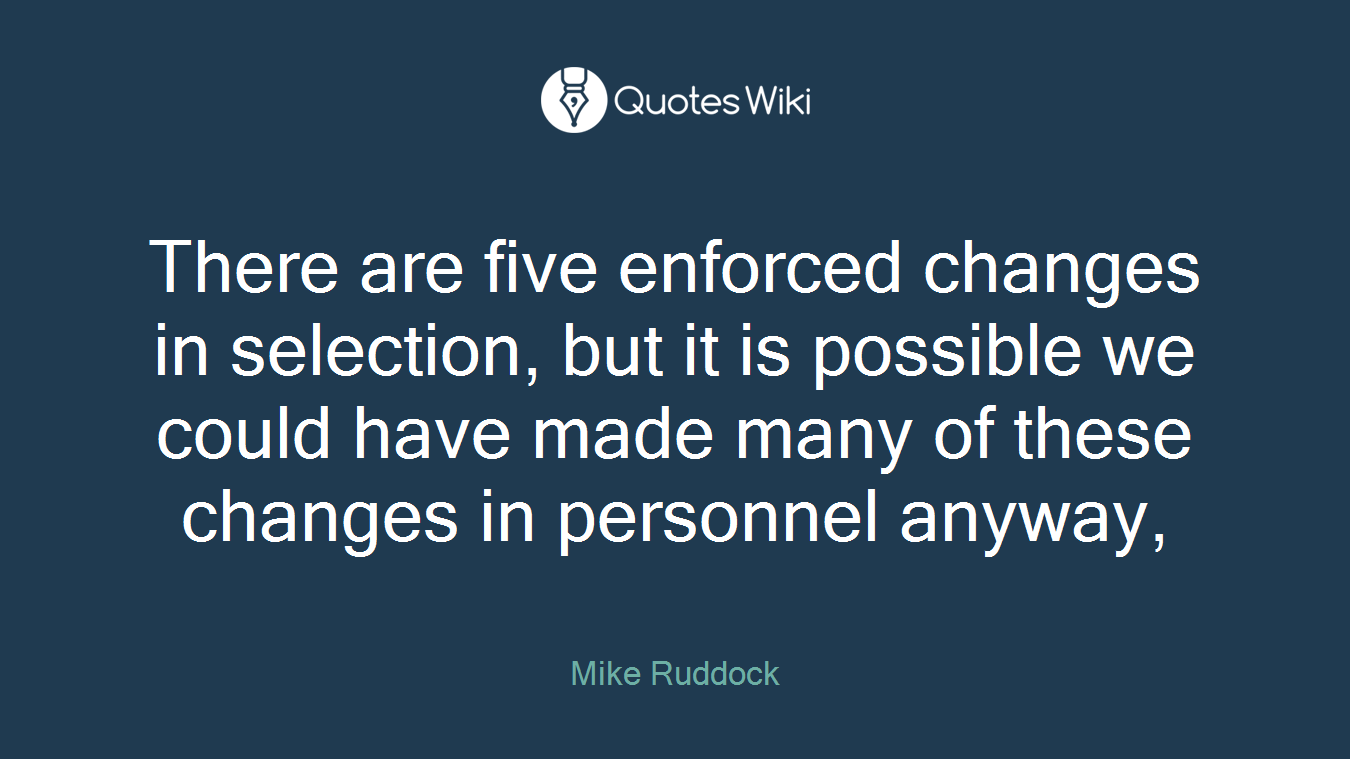 There are five enforced changes in selection, but it is possible we could have made many of these changes in personnel anyway,