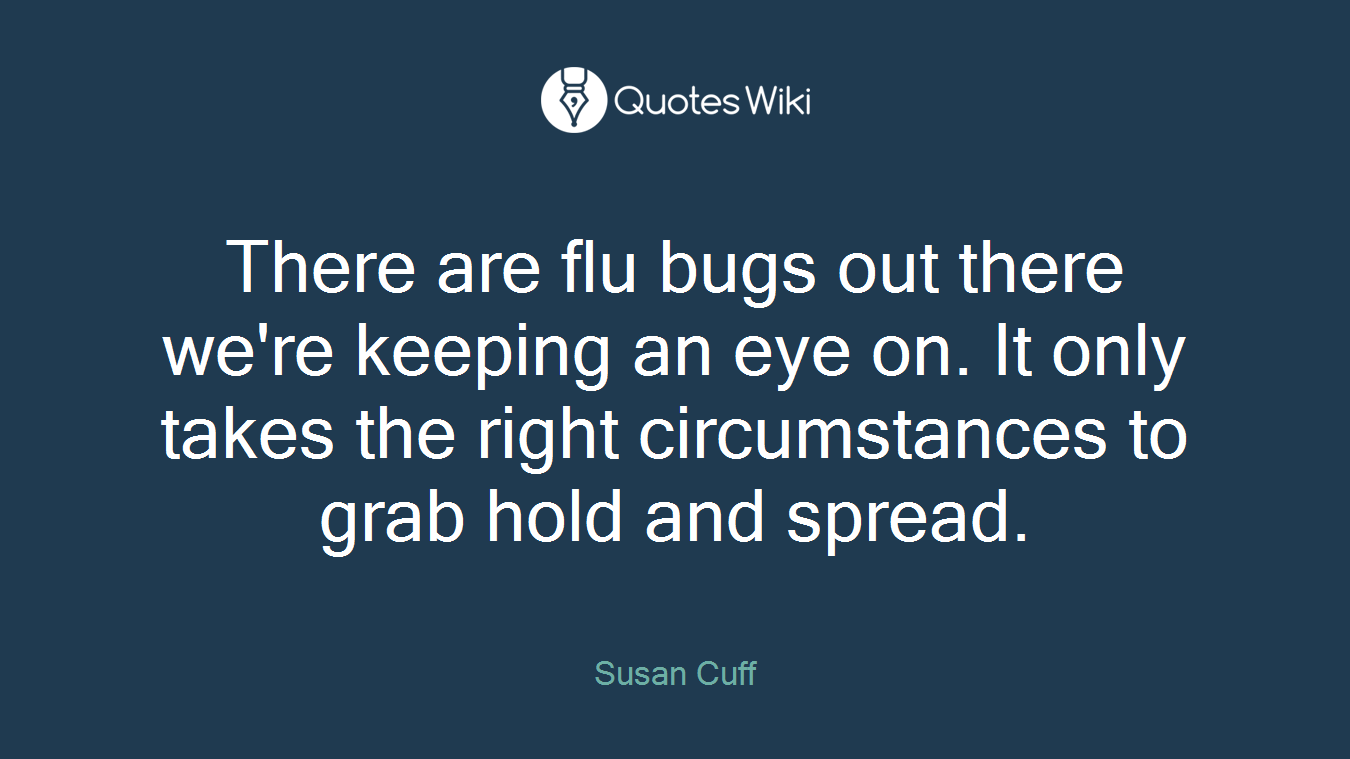 There are flu bugs out there we're keeping an eye on. It only takes the right circumstances to grab hold and spread.