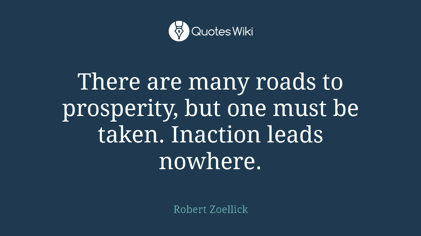 There are many roads to prosperity, but one must be taken. Inaction leads nowhere.