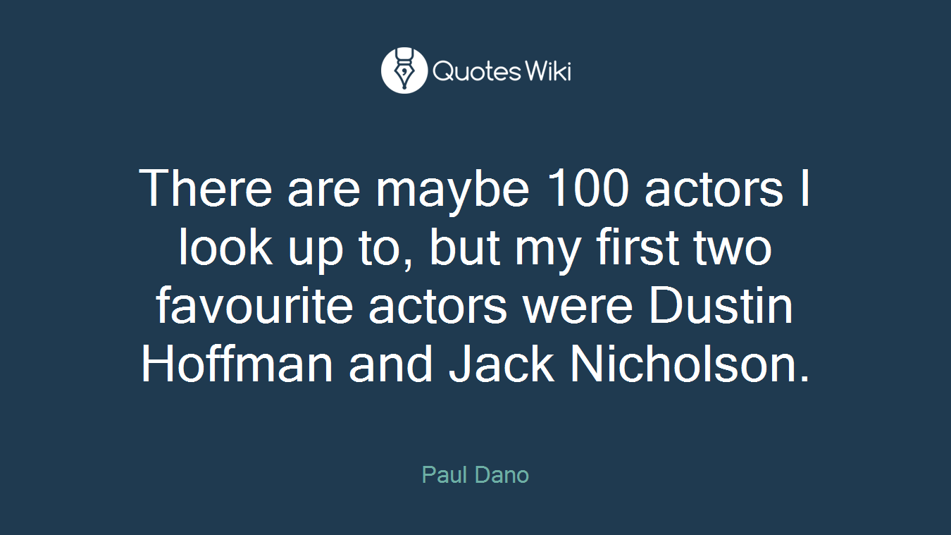 There are maybe 100 actors I look up to, but my first two favourite actors were Dustin Hoffman and Jack Nicholson.