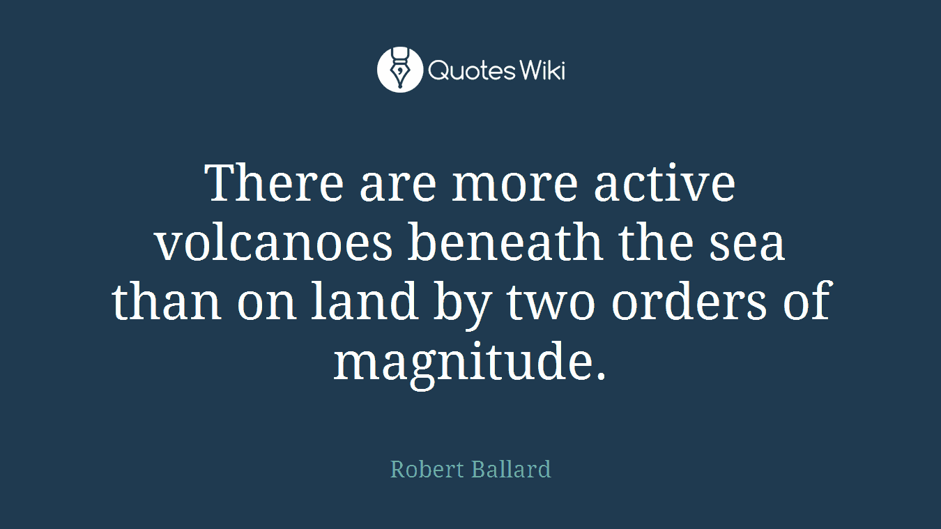 There are more active volcanoes beneath the sea than on land by two orders of magnitude.