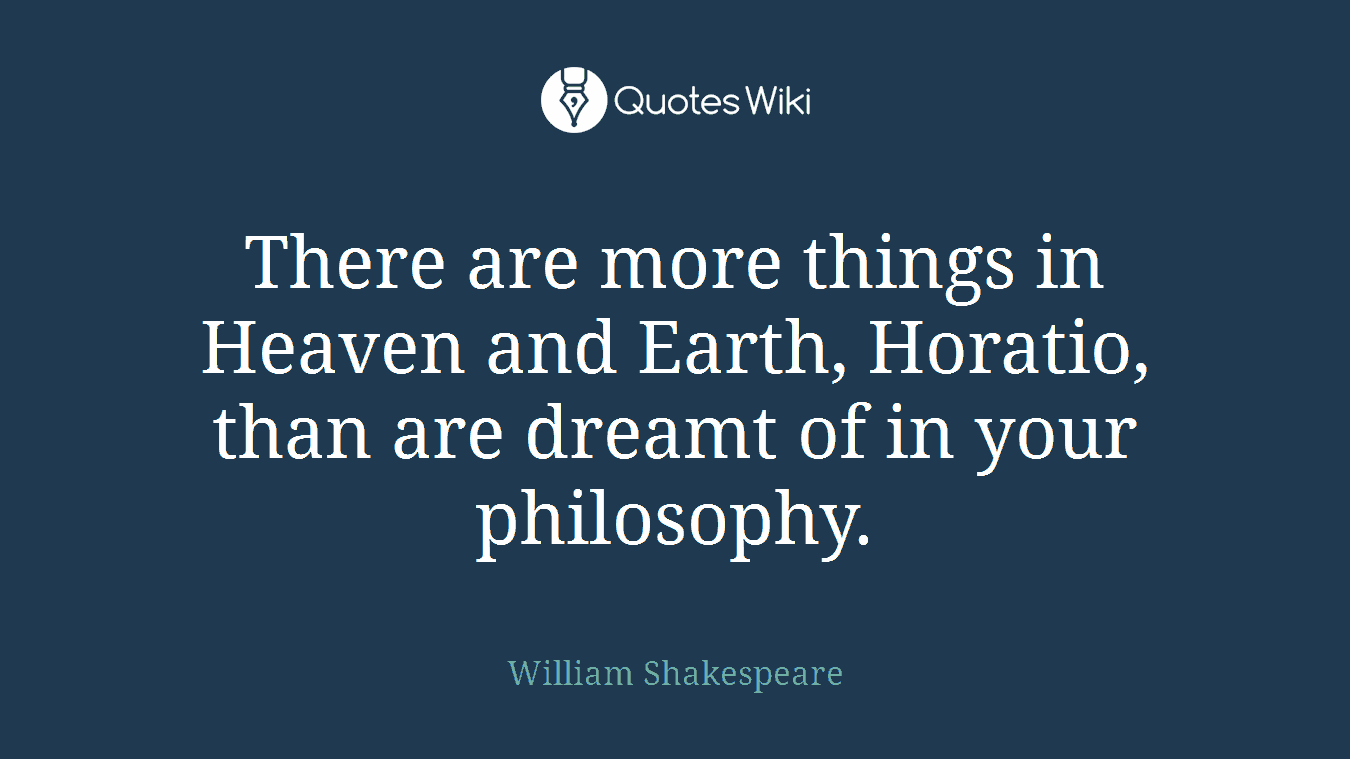 There are more things in Heaven and Earth, Horatio, than are dreamt of in your philosophy.