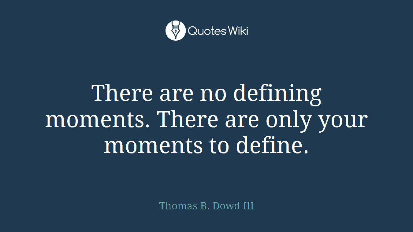 There are no defining moments. There are only your moments to define.