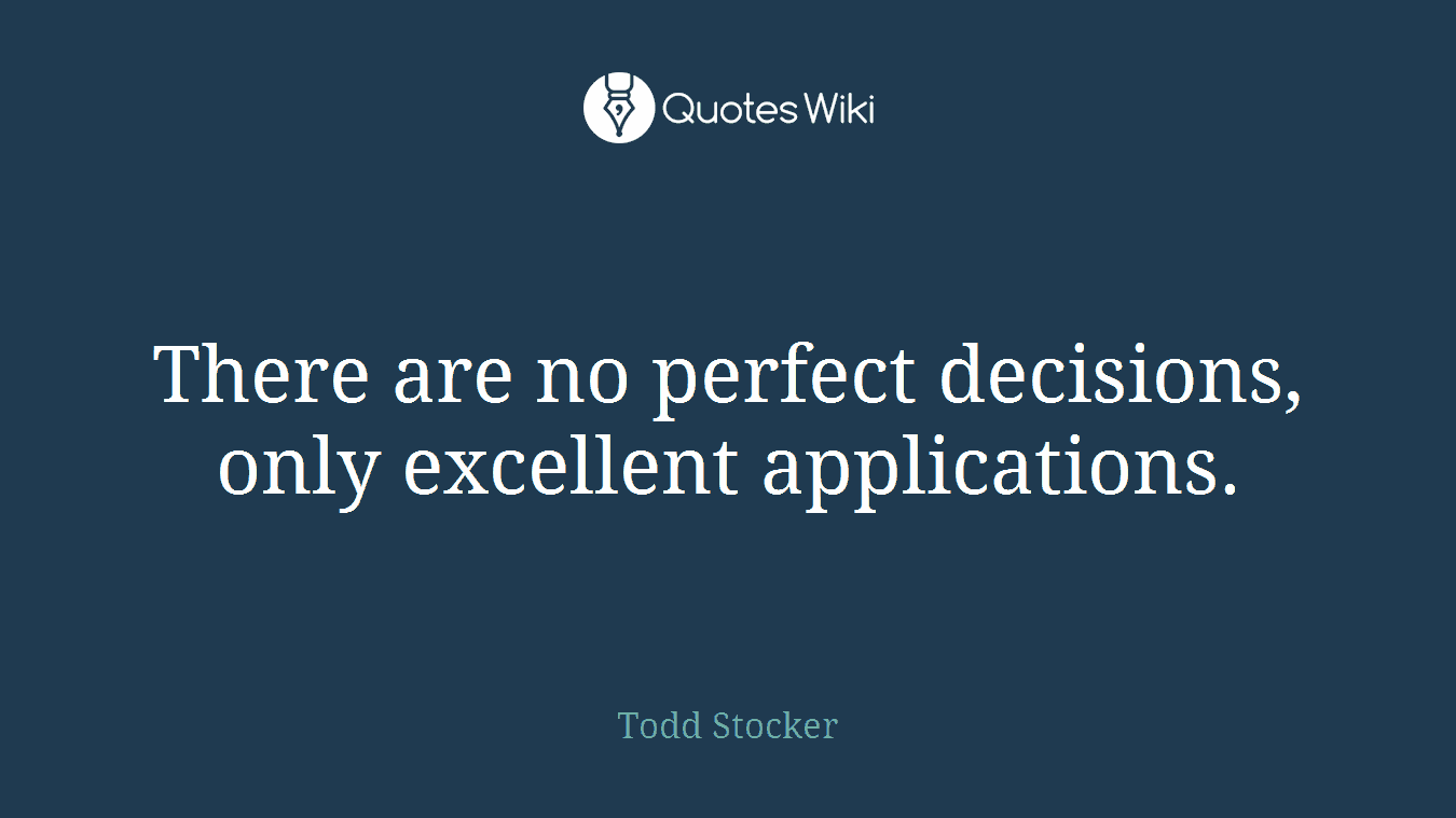 There are no perfect decisions, only excellent applications.