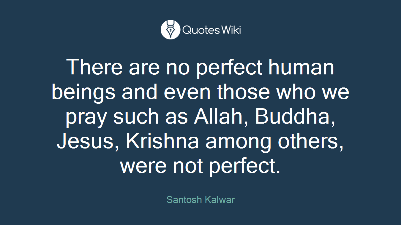 There are no perfect human beings and even those who we pray such as Allah, Buddha, Jesus, Krishna among others, were not perfect.