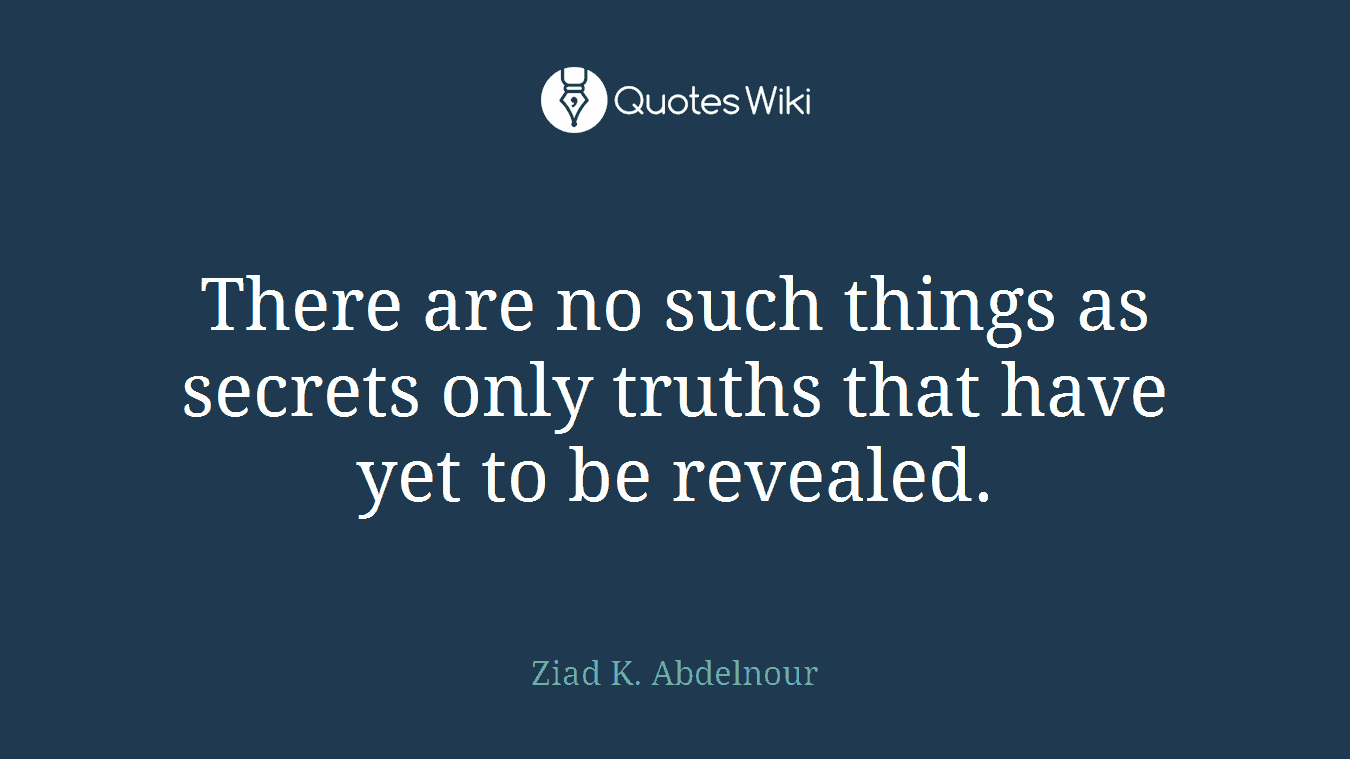 There are no such things as secrets only truths that have yet to be revealed.