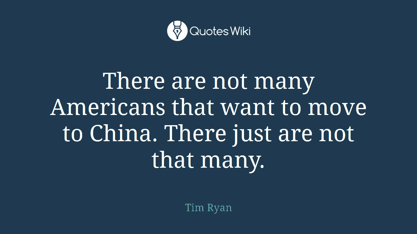 There are not many Americans that want to move to China. There just are not that many.