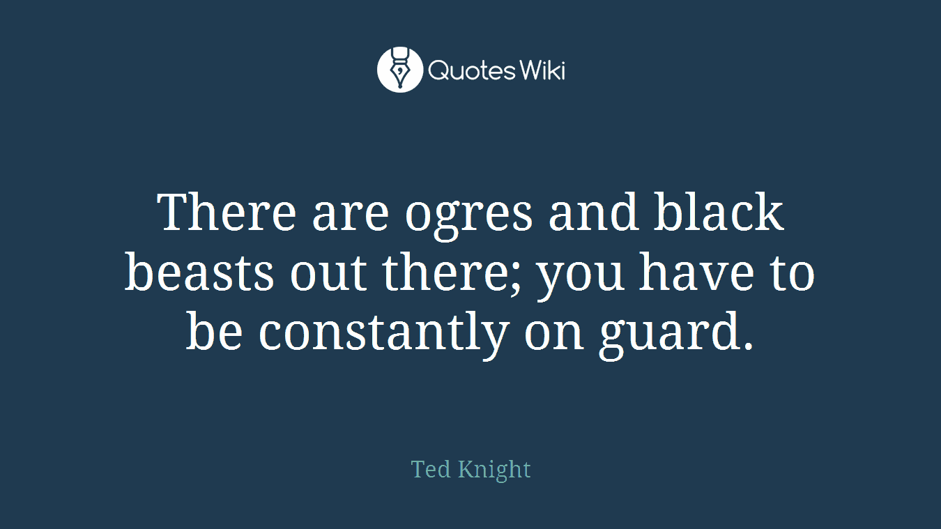 There are ogres and black beasts out there; you have to be constantly on guard.