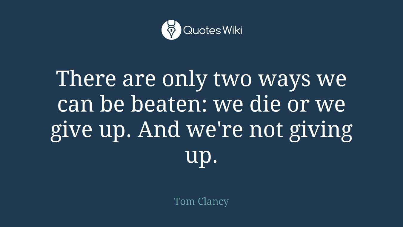 There are only two ways we can be beaten: we die or we give up. And we're not giving up.